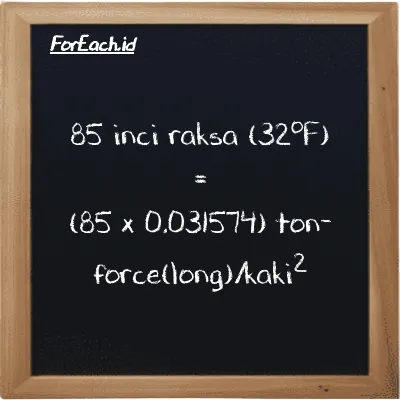 Cara konversi inci raksa (32<sup>o</sup>F) ke ton-force(long)/kaki<sup>2</sup> (inHg ke LT f/ft<sup>2</sup>): 85 inci raksa (32<sup>o</sup>F) (inHg) setara dengan 85 dikalikan dengan 0.031574 ton-force(long)/kaki<sup>2</sup> (LT f/ft<sup>2</sup>)